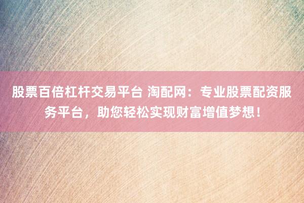 股票百倍杠杆交易平台 淘配网：专业股票配资服务平台，助您轻松实现财富增值梦想！