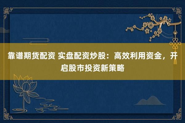 靠谱期货配资 实盘配资炒股：高效利用资金，开启股市投资新策略