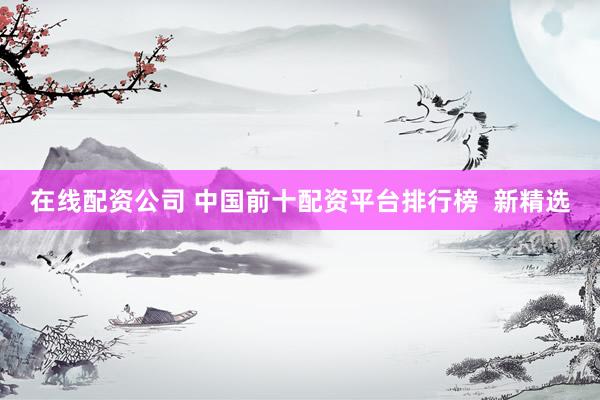 在线配资公司 中国前十配资平台排行榜  新精选