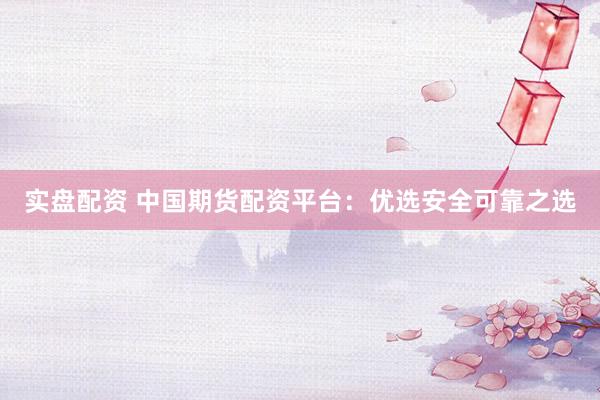 实盘配资 中国期货配资平台：优选安全可靠之选