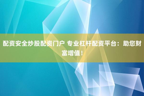 配资安全炒股配资门户 专业杠杆配资平台：助您财富增值！