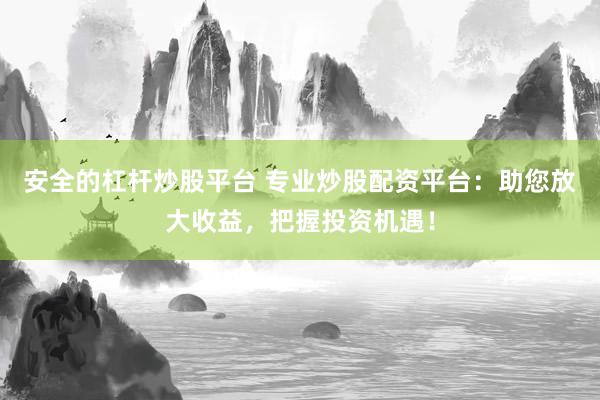 安全的杠杆炒股平台 专业炒股配资平台：助您放大收益，把握投资机遇！