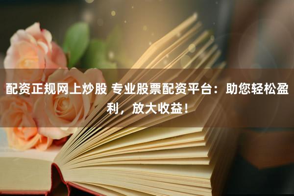 配资正规网上炒股 专业股票配资平台：助您轻松盈利，放大收益！