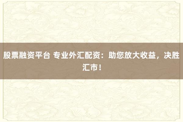 股票融资平台 专业外汇配资：助您放大收益，决胜汇市！