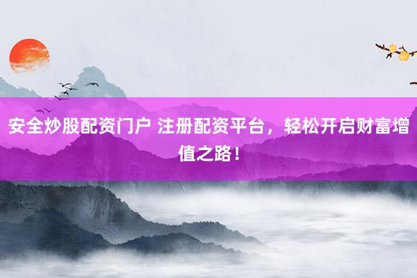 安全炒股配资门户 注册配资平台，轻松开启财富增值之路！