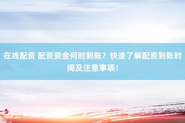 在线配资 配资资金何时到账？快速了解配资到账时间及注意事项！