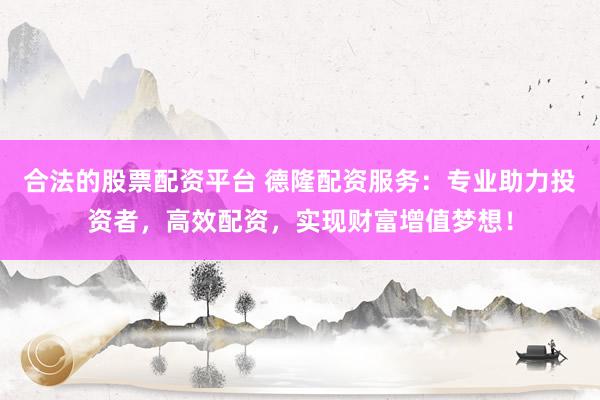 合法的股票配资平台 德隆配资服务：专业助力投资者，高效配资，实现财富增值梦想！