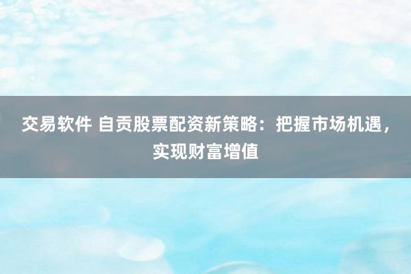 交易软件 自贡股票配资新策略：把握市场机遇，实现财富增值