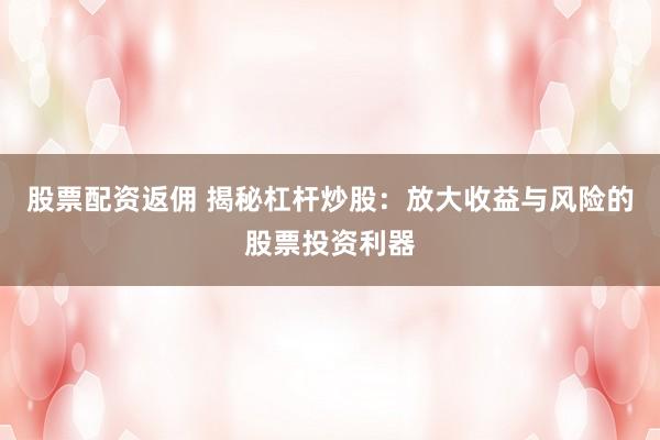 股票配资返佣 揭秘杠杆炒股：放大收益与风险的股票投资利器