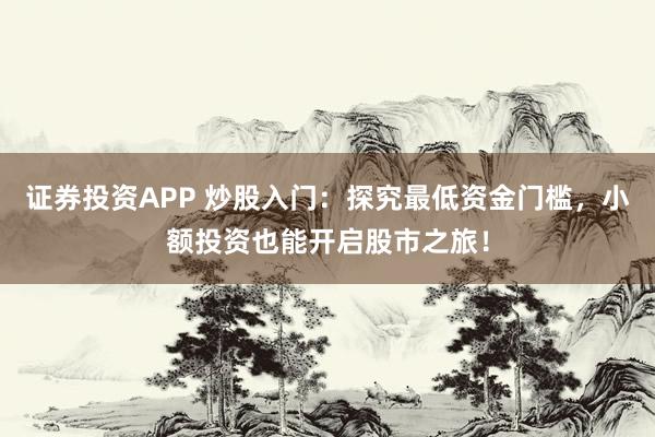 证券投资APP 炒股入门：探究最低资金门槛，小额投资也能开启股市之旅！