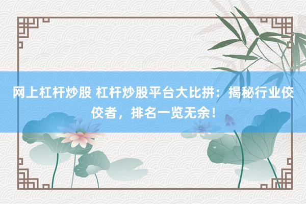 网上杠杆炒股 杠杆炒股平台大比拼：揭秘行业佼佼者，排名一览无余！