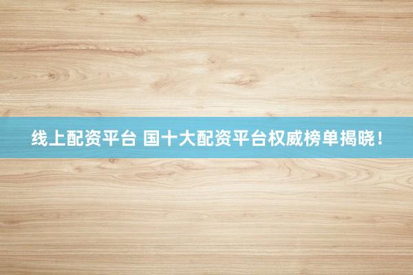 线上配资平台 国十大配资平台权威榜单揭晓！