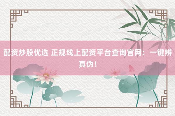 配资炒股优选 正规线上配资平台查询官网：一键辨真伪！