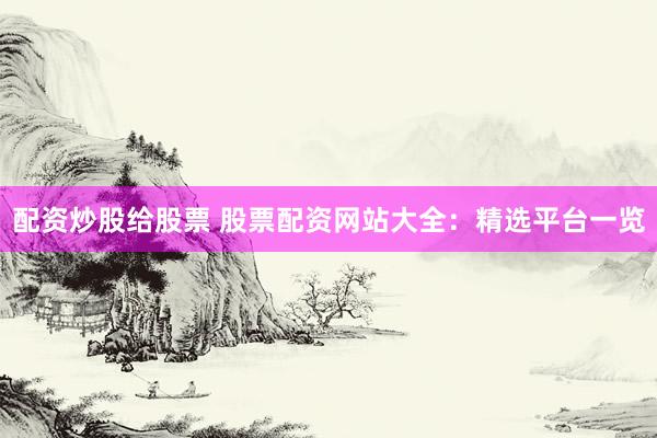 配资炒股给股票 股票配资网站大全：精选平台一览