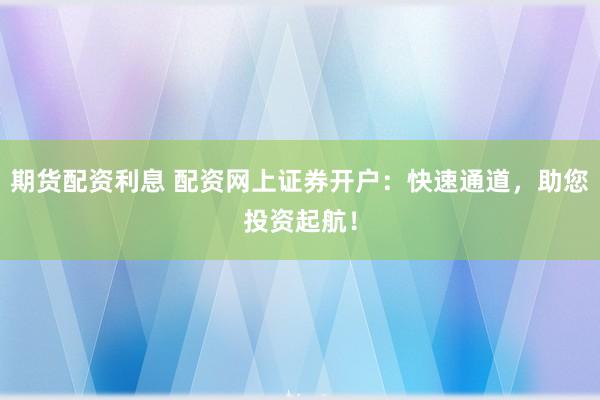 期货配资利息 配资网上证券开户：快速通道，助您投资起航！