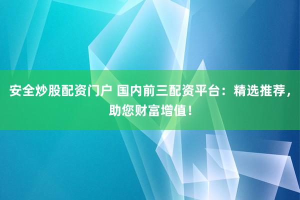 安全炒股配资门户 国内前三配资平台：精选推荐，助您财富增值！