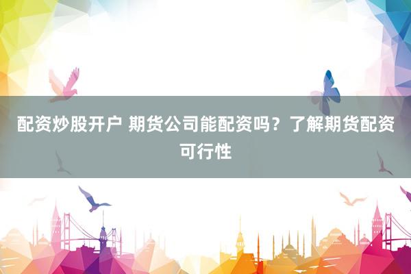 配资炒股开户 期货公司能配资吗？了解期货配资可行性