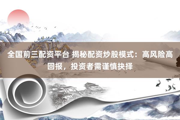 全国前三配资平台 揭秘配资炒股模式：高风险高回报，投资者需谨慎抉择