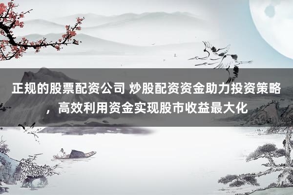正规的股票配资公司 炒股配资资金助力投资策略，高效利用资金实现股市收益最大化