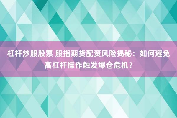 杠杆炒股股票 股指期货配资风险揭秘：如何避免高杠杆操作触发爆仓危机？