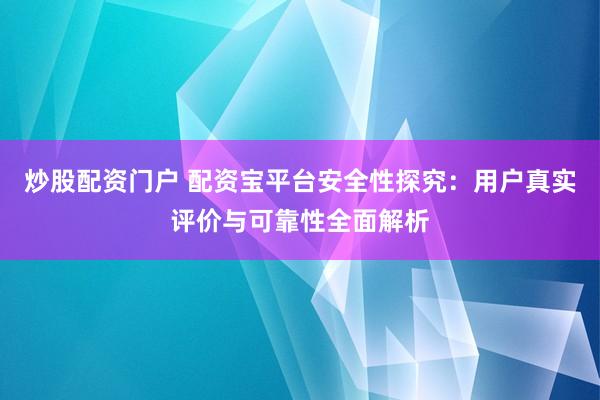 炒股配资门户 配资宝平台安全性探究：用户真实评价与可靠性全面解析
