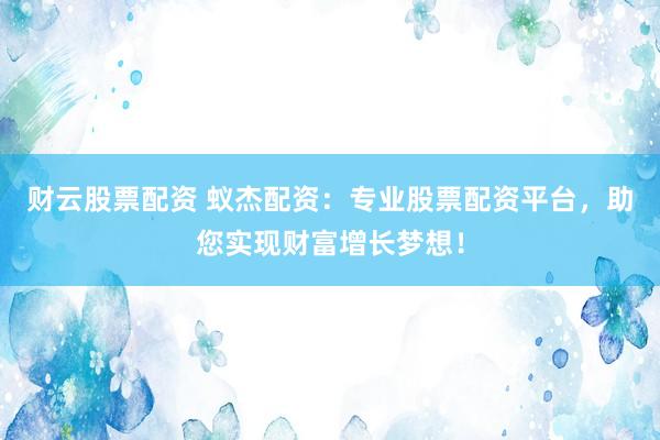 财云股票配资 蚁杰配资：专业股票配资平台，助您实现财富增长梦想！