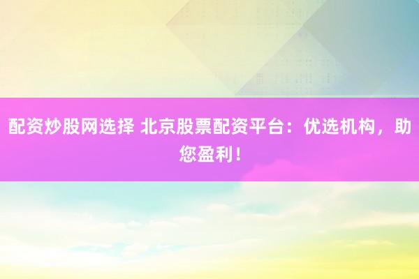 配资炒股网选择 北京股票配资平台：优选机构，助您盈利！