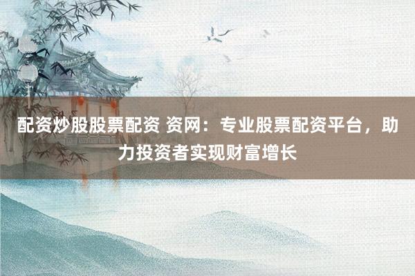 配资炒股股票配资 资网：专业股票配资平台，助力投资者实现财富增长