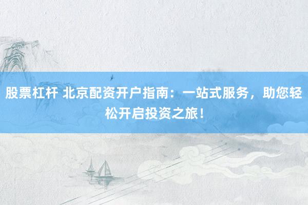 股票杠杆 北京配资开户指南：一站式服务，助您轻松开启投资之旅！
