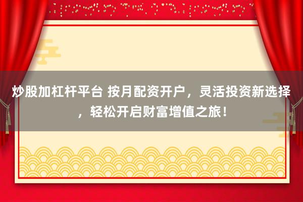 炒股加杠杆平台 按月配资开户，灵活投资新选择，轻松开启财富增值之旅！