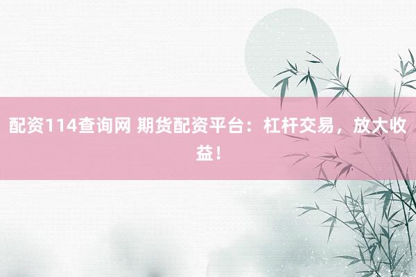 配资114查询网 期货配资平台：杠杆交易，放大收益！