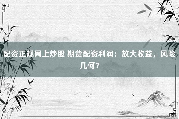 配资正规网上炒股 期货配资利润：放大收益，风险几何？