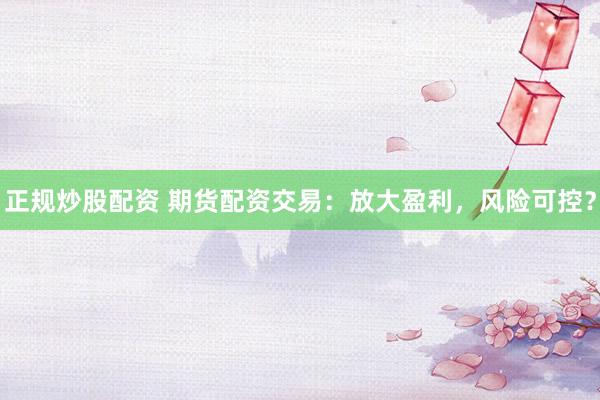 正规炒股配资 期货配资交易：放大盈利，风险可控？