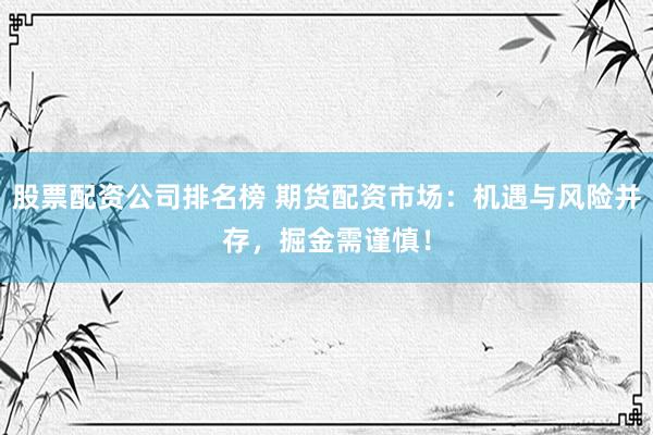 股票配资公司排名榜 期货配资市场：机遇与风险并存，掘金需谨慎！