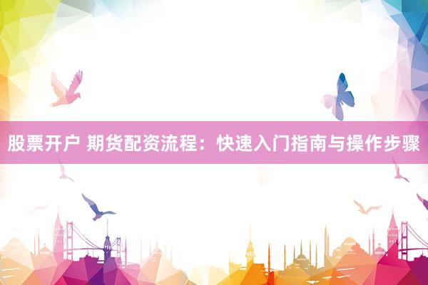 股票开户 期货配资流程：快速入门指南与操作步骤