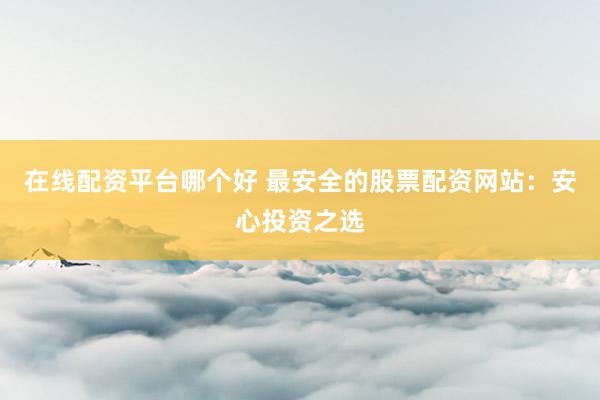 在线配资平台哪个好 最安全的股票配资网站：安心投资之选