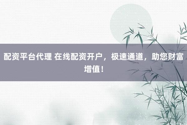 配资平台代理 在线配资开户，极速通道，助您财富增值！