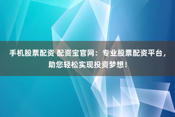 手机股票配资 配资宝官网：专业股票配资平台，助您轻松实现投资梦想！