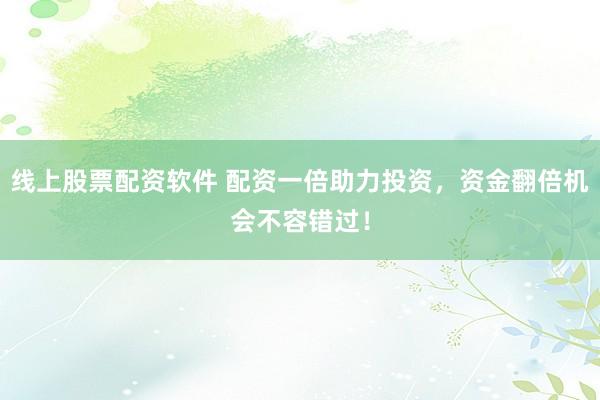 线上股票配资软件 配资一倍助力投资，资金翻倍机会不容错过！