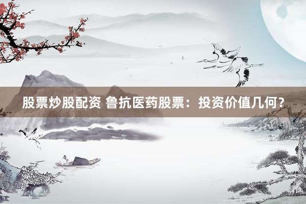 股票炒股配资 鲁抗医药股票：投资价值几何？