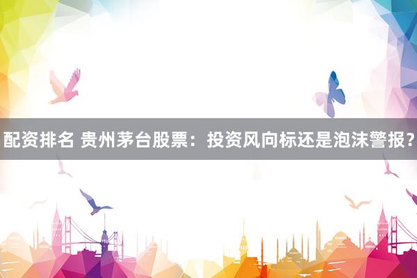 配资排名 贵州茅台股票：投资风向标还是泡沫警报？