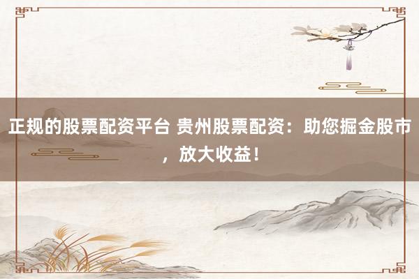 正规的股票配资平台 贵州股票配资：助您掘金股市，放大收益！