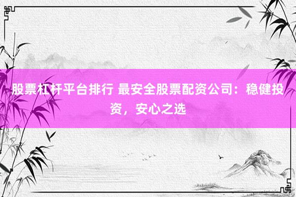 股票杠杆平台排行 最安全股票配资公司：稳健投资，安心之选