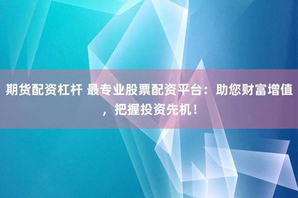 期货配资杠杆 最专业股票配资平台：助您财富增值，把握投资先机！
