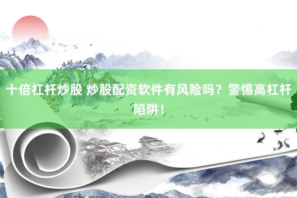 十倍杠杆炒股 炒股配资软件有风险吗？警惕高杠杆陷阱！