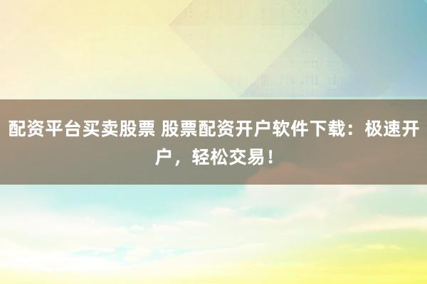 配资平台买卖股票 股票配资开户软件下载：极速开户，轻松交易！