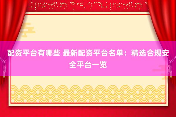 配资平台有哪些 最新配资平台名单：精选合规安全平台一览