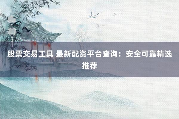 股票交易工具 最新配资平台查询：安全可靠精选推荐