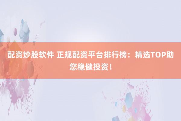配资炒股软件 正规配资平台排行榜：精选TOP助您稳健投资！