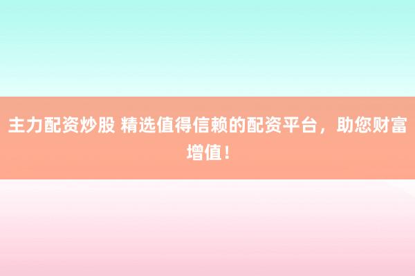 主力配资炒股 精选值得信赖的配资平台，助您财富增值！